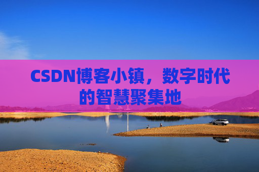CSDN博客小镇，数字时代的智慧聚集地